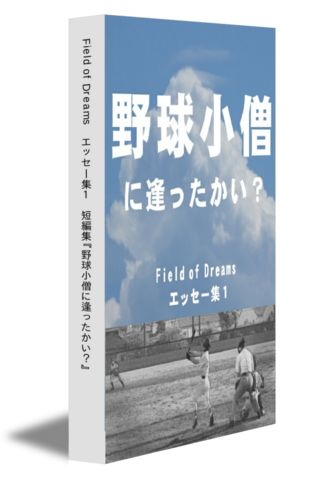 Field of Dreams　エッセー集1　短編集『野球小僧に逢ったかい？』