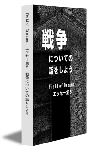 Field of Dreams　エッセー集5　戦争についての話をしよう